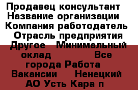 Продавец-консультант › Название организации ­ Компания-работодатель › Отрасль предприятия ­ Другое › Минимальный оклад ­ 12 000 - Все города Работа » Вакансии   . Ненецкий АО,Усть-Кара п.